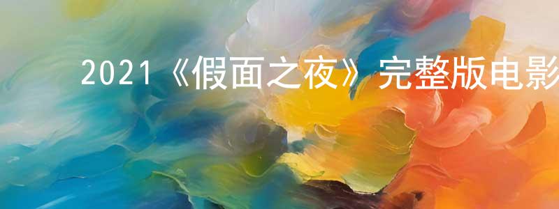 ﻿陈朝玉发布﻿2021《假面之夜》完整版电影/在线观看/百度云-美剧天堂